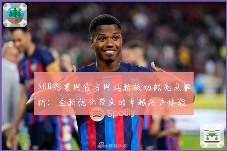 500彩票网官方网站新版功能亮点解析：全新优化带来的卓越用户体验