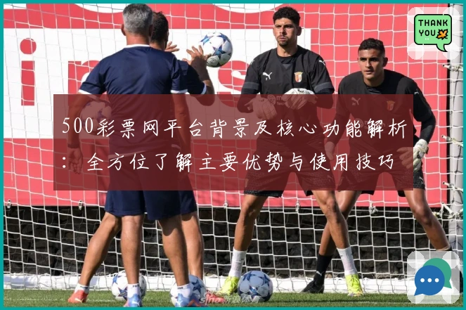 500彩票网平台背景及核心功能解析:全方位了解主要优势与使用技巧