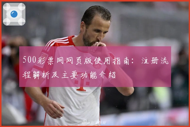 500彩票网网页版使用指南：注册流程解析及主要功能介绍