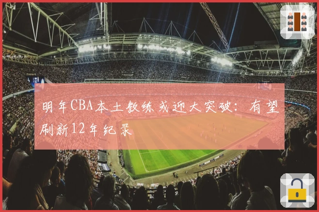 明年CBA本土教练或迎大突破：有望刷新12年纪录