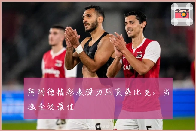 阿玛德精彩表现力压莫桑比克，当选全场最佳