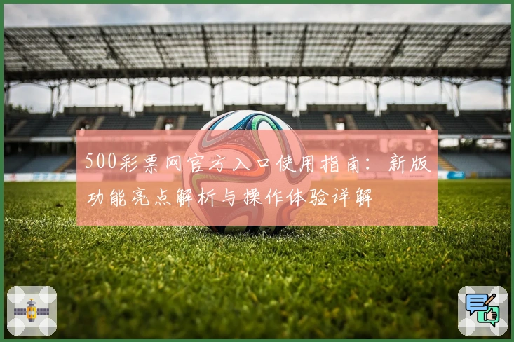 500彩票网官方入口使用指南:新版功能亮点解析与操作体验详解