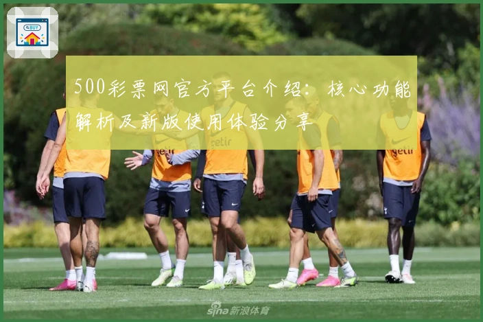500彩票网官方平台介绍:核心功能解析及新版使用体验分享