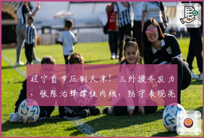 辽宁首节压制天津！三外援齐发力，张陈治锋撑住内线，防守表现亮眼！
