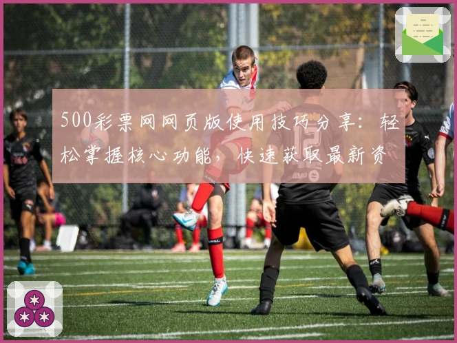 500彩票网网页版使用技巧分享：轻松掌握核心功能，快速获取最新资讯
