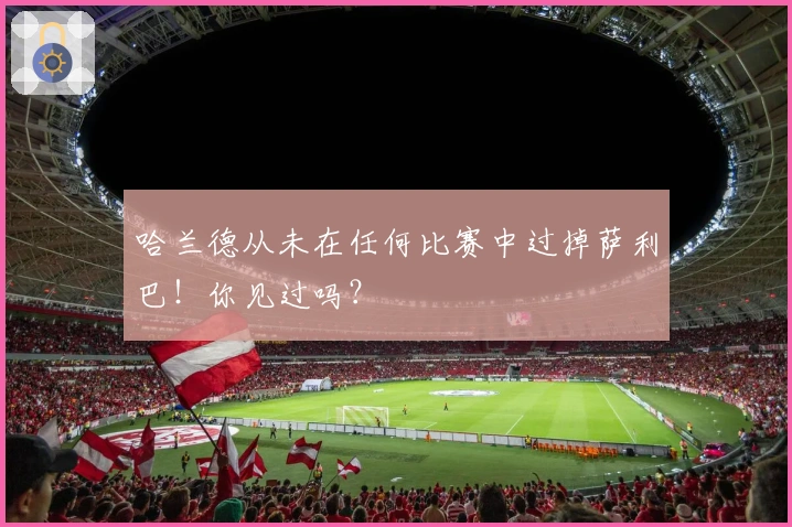 哈兰德从未在任何比赛中过掉萨利巴！你见过吗？