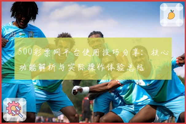 500彩票网平台使用技巧分享：核心功能解析与实际操作体验总结