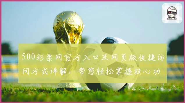 500彩票网官方入口及网页版快捷访问方式详解，带您轻松掌握核心功能与使用技巧