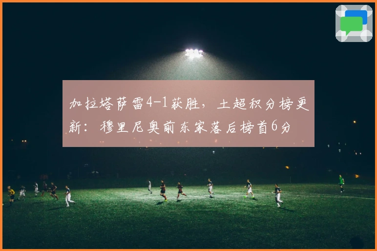 加拉塔萨雷4-1获胜，土超积分榜更新：穆里尼奥前东家落后榜首6分
