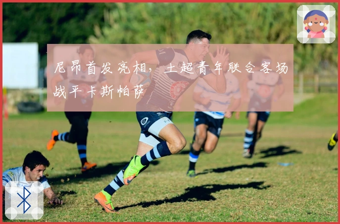 尼昂首发亮相，土超青年联合客场战平卡斯帕萨