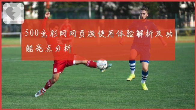 500竞彩网网页版使用体验解析及功能亮点分析
