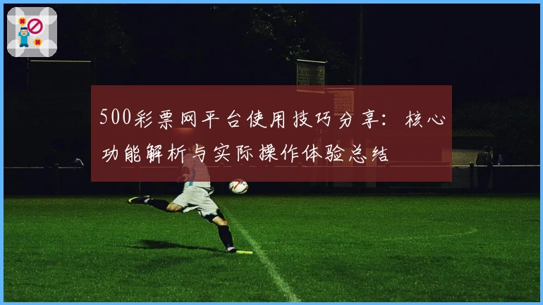 500彩票网平台使用技巧分享：核心功能解析与实际操作体验总结