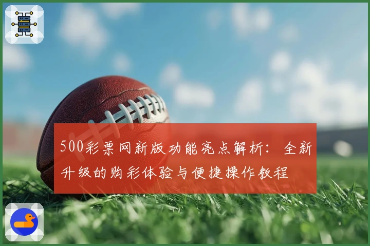 500彩票网新版功能亮点解析：全新升级的购彩体验与便捷操作教程