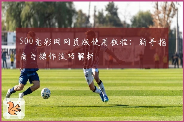 500竞彩网网页版使用教程：新手指南与操作技巧解析