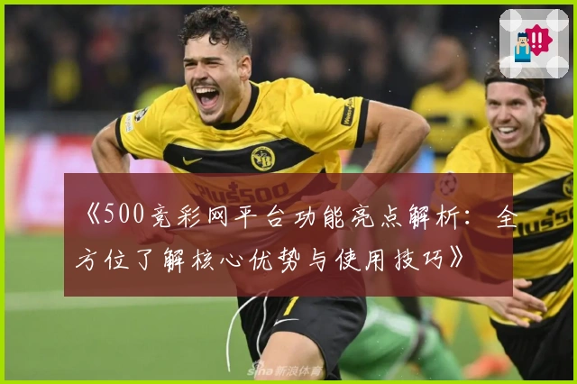 《500竞彩网平台功能亮点解析：全方位了解核心优势与使用技巧》