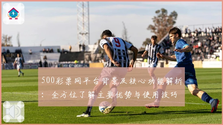 500彩票网平台背景及核心功能解析：全方位了解主要优势与使用技巧