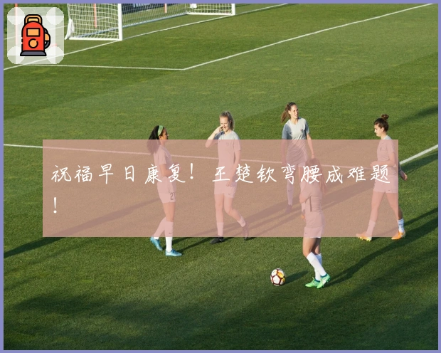 祝福早日康复！王楚钦弯腰成难题！