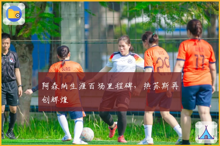 阿森纳生涯百场里程碑，热苏斯再创辉煌