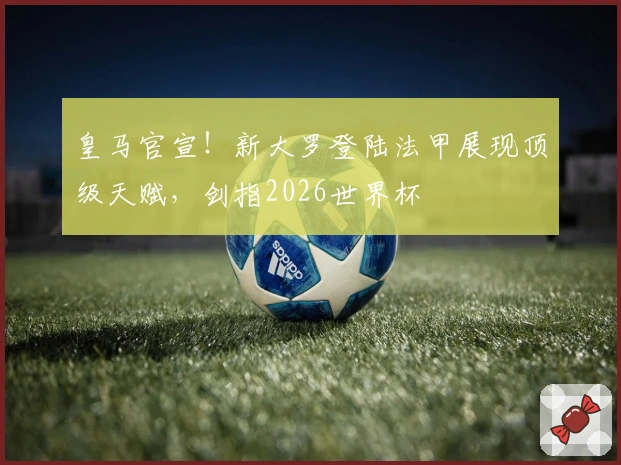 皇马官宣！新大罗登陆法甲展现顶级天赋，剑指2026世界杯