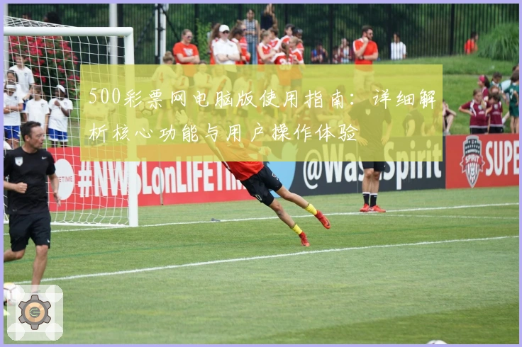 500彩票网电脑版使用指南：详细解析核心功能与用户操作体验