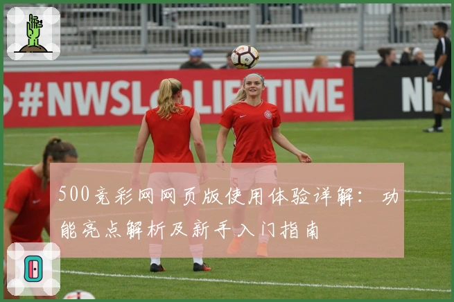 500竞彩网网页版使用体验详解：功能亮点解析及新手入门指南