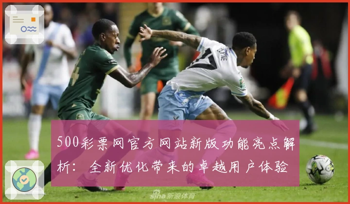 500彩票网官方网站新版功能亮点解析：全新优化带来的卓越用户体验