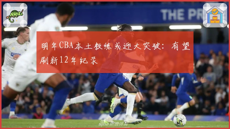 明年CBA本土教练或迎大突破：有望刷新12年纪录