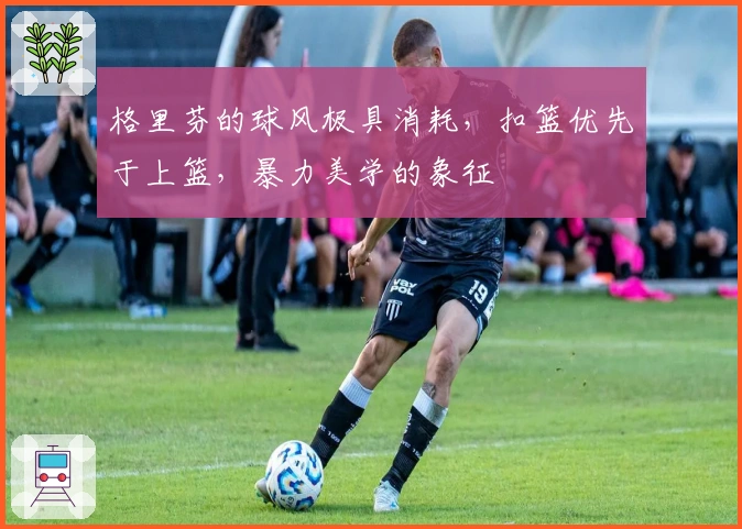 格里芬的球风极具消耗，扣篮优先于上篮，暴力美学的象征