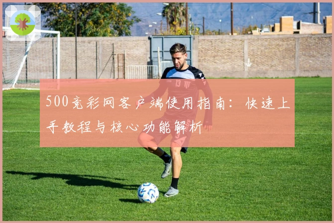 500竞彩网客户端使用指南：快速上手教程与核心功能解析