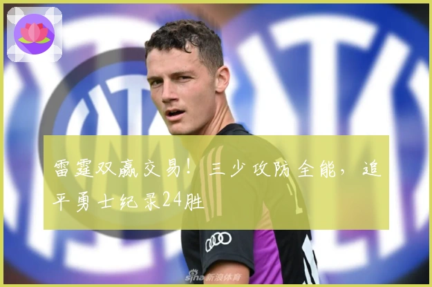 雷霆双赢交易！三少攻防全能，追平勇士纪录24胜