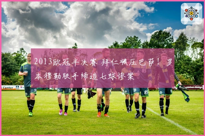 2013欧冠半决赛 拜仁碾压巴萨！罗本穆勒联手缔造七球惨案