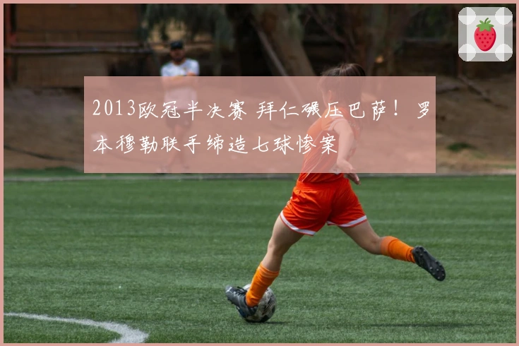 2013欧冠半决赛 拜仁碾压巴萨！罗本穆勒联手缔造七球惨案