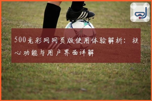 500竞彩网网页版使用体验解析：核心功能与用户界面详解
