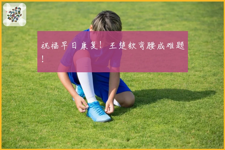 祝福早日康复！王楚钦弯腰成难题！