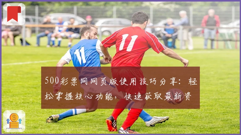 500彩票网网页版使用技巧分享：轻松掌握核心功能，快速获取最新资讯