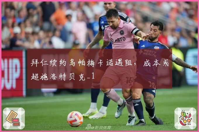 拜仁续约乌帕梅卡诺遇阻，成本或超施洛特贝克_1