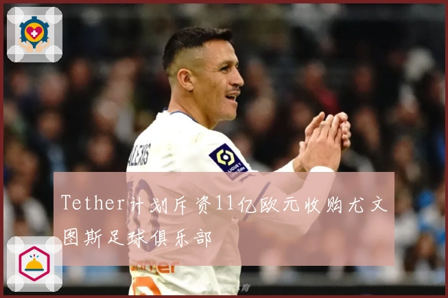 Tether计划斥资11亿欧元收购尤文图斯足球俱乐部